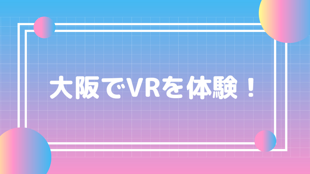 大阪でVR体験するならココや！おすすめスポットからイベント情報まとめ