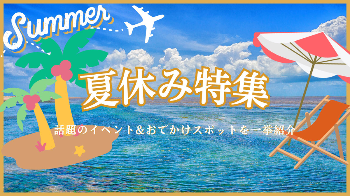 夏休みを楽しもう！イベント＆お出かけスポット特集